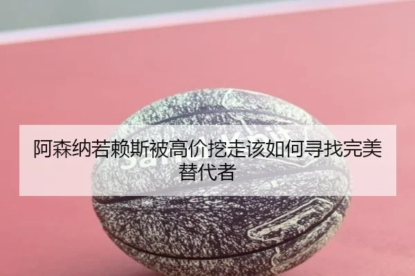 阿森纳若赖斯被高价挖走该如何寻找完美替代者