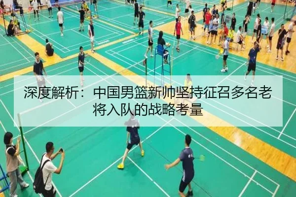 深度解析：中国男篮新帅坚持征召多名老将入队的战略考量