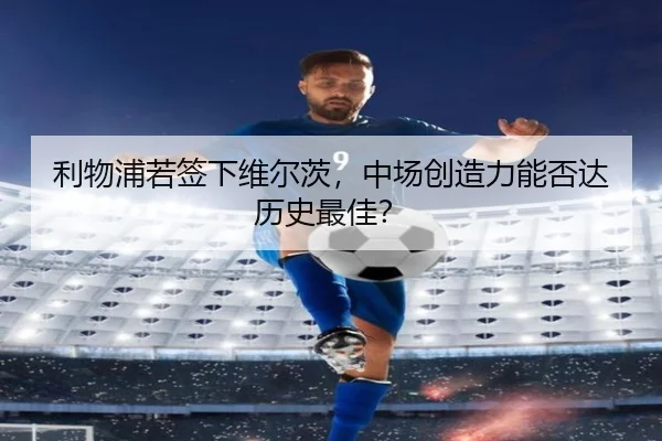 利物浦若签下维尔茨，中场创造力能否达历史最佳？